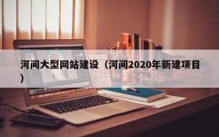 安丘河间大型网站建设（河间2020年新建项目）
