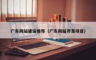 安丘广东网站建设推荐（广东网站开发项目）
