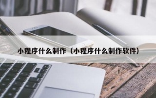 安丘小程序什么制作（小程序什么制作软件）