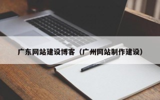 安丘广东网站建设博客（广州网站制作建设）