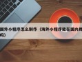安丘国外小程序怎么制作（海外小程序能在国内用吗）