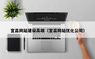 安丘宜昌网站建设高端（宜昌网站优化公司）