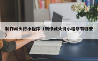 安丘制作藏头诗小程序（制作藏头诗小程序有哪些）