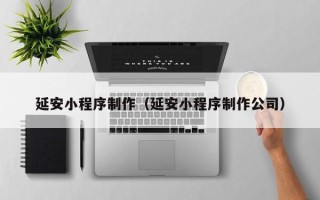 安丘延安小程序制作（延安小程序制作公司）