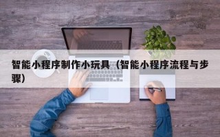 安丘智能小程序制作小玩具（智能小程序流程与步骤）