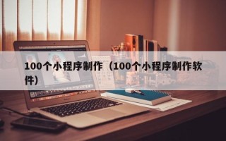 安丘100个小程序制作（100个小程序制作软件）
